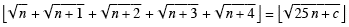 Floor [Sqrt[n] + Sqrt[n + 1] + Sqrt[n + 2] + Sqrt[n + 3] + Sqrt[n + 4]] = Floor [Sqrt[25n + c]] ?